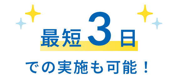 最短3日での実施も可能！